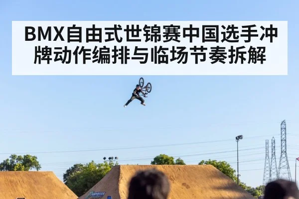 BMX自由式世锦赛中国选手冲牌动作编排与临场节奏拆解